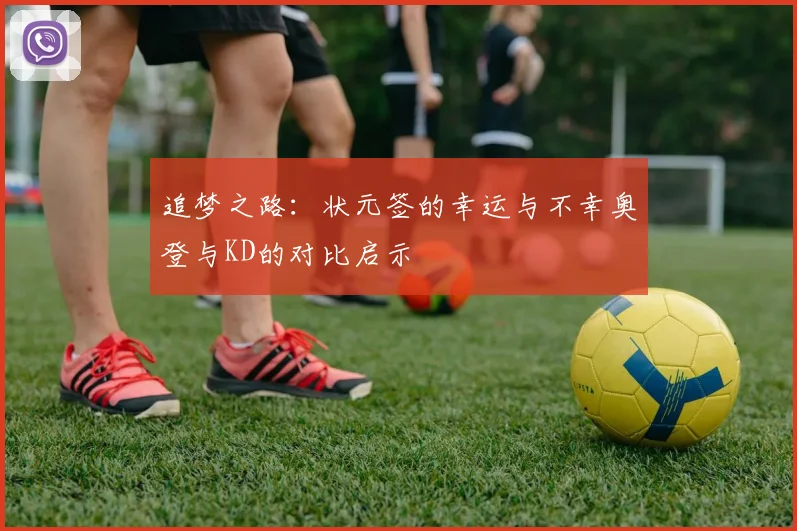 追梦之路：状元签的幸运与不幸奥登与KD的对比启示