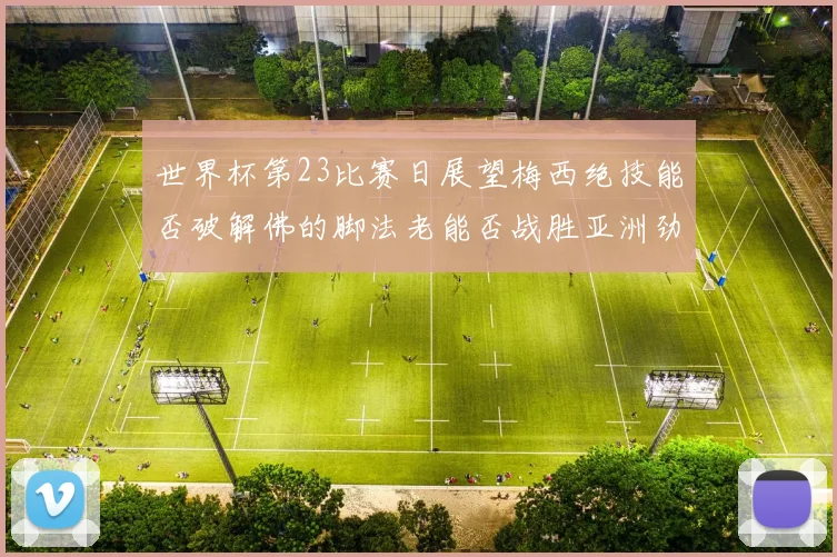 世界杯第23比赛日展望梅西绝技能否破解佛的脚法老能否战胜亚洲劲旅