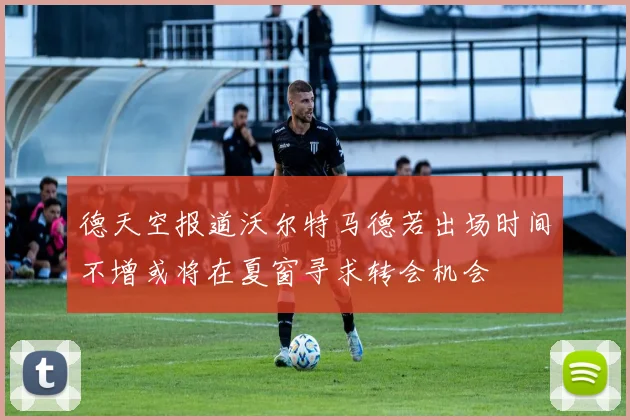 德天空报道沃尔特马德若出场时间不增或将在夏窗寻求转会机会