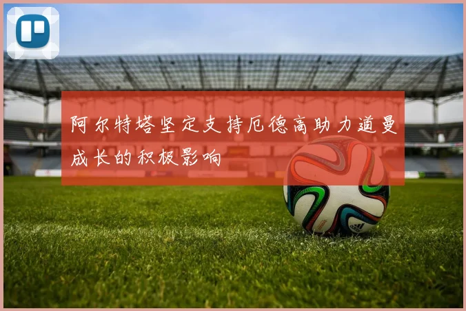 阿尔特塔坚定支持厄德高助力道曼成长的积极影响