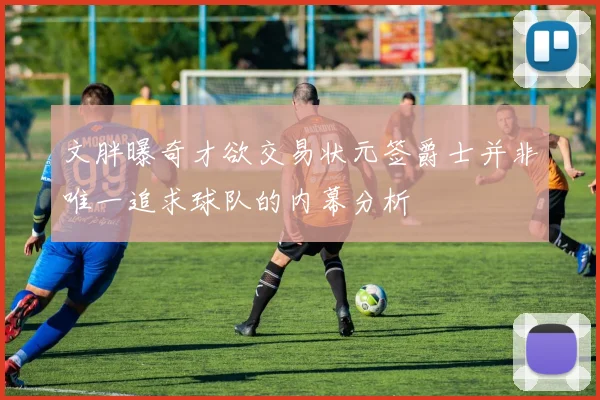 文胖曝奇才欲交易状元签爵士并非唯一追求球队的内幕分析