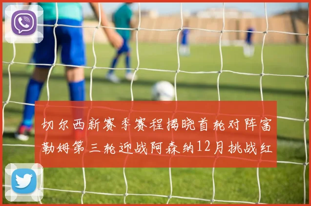切尔西新赛季赛程揭晓首轮对阵富勒姆第三轮迎战阿森纳12月挑战红军和蓝月亮