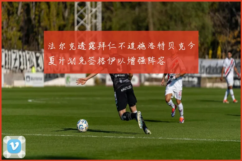 法尔克透露拜仁不追施洛特贝克今夏计划免签格伊以增强阵容