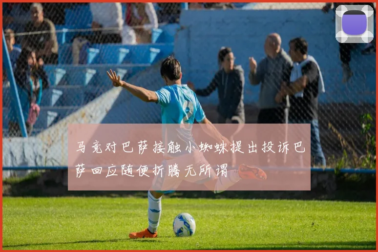 马竞对巴萨接触小蜘蛛提出投诉巴萨回应随便折腾无所谓