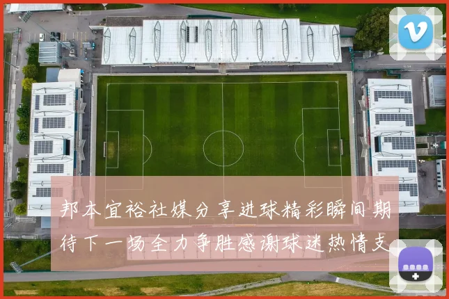 邦本宜裕社媒分享进球精彩瞬间期待下一场全力争胜感谢球迷热情支持