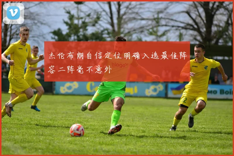 杰伦布朗自信定位明确入选最佳阵容二阵毫不意外