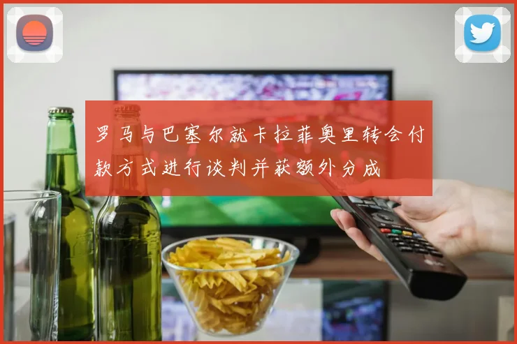 罗马与巴塞尔就卡拉菲奥里转会付款方式进行谈判并获额外分成