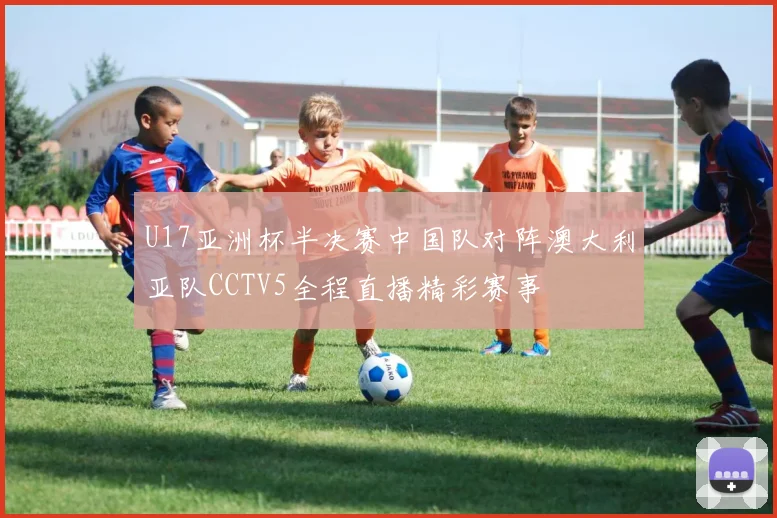 U17亚洲杯半决赛中国队对阵澳大利亚队CCTV5全程直播精彩赛事