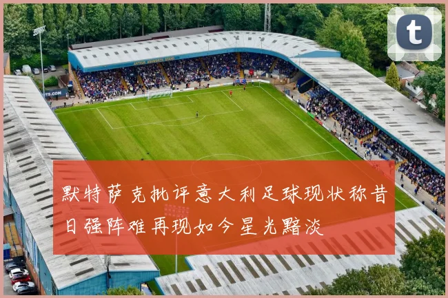 默特萨克批评意大利足球现状称昔日强阵难再现如今星光黯淡