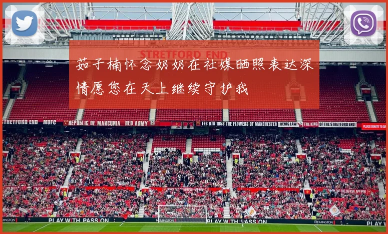 茹子楠怀念奶奶在社媒晒照表达深情愿您在天上继续守护我